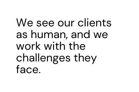 We see our clients as human and we work with the challenges they face
